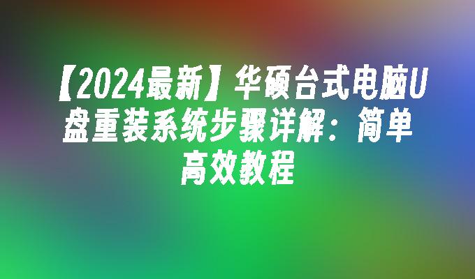 【2024最新】华硕台式电脑U盘重装系统步骤详解：简单高效教程