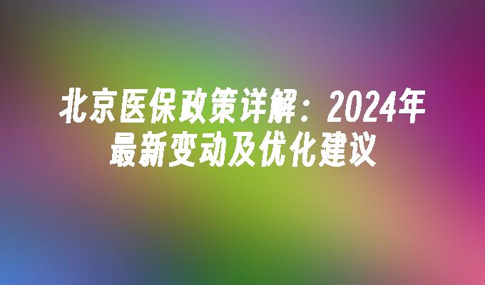 北京医保政策详解：2024年最新变动及优化建议