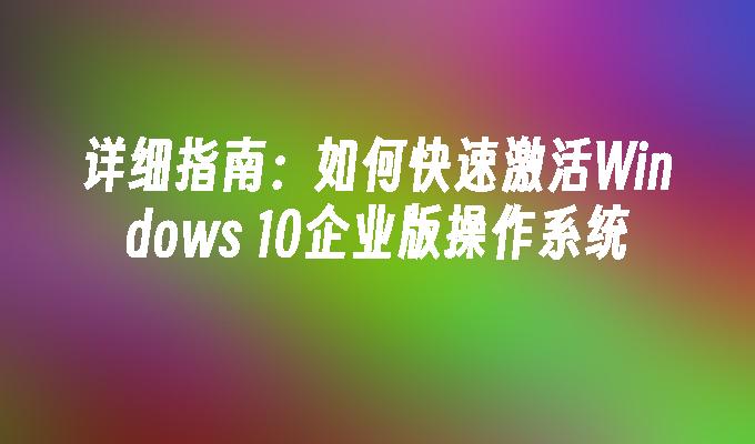 详细指南：如何快速激活Windows 10企业版操作系统