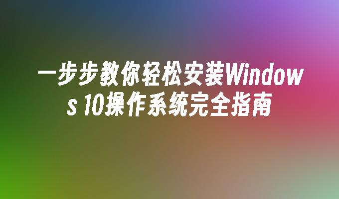 一步步教你轻松安装Windows 10操作系统完全指南