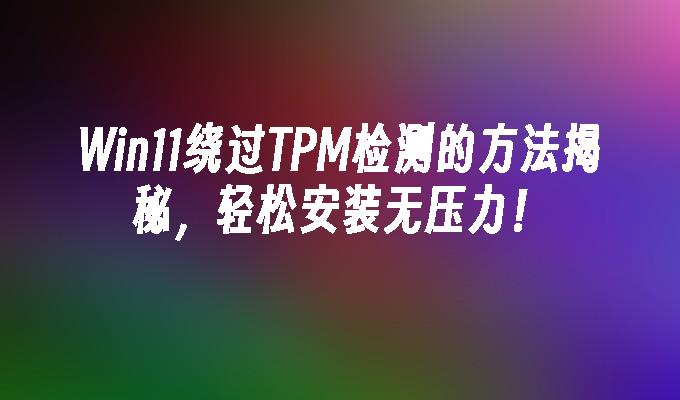 Win11绕过TPM检测的方法揭秘，轻松安装无压力！