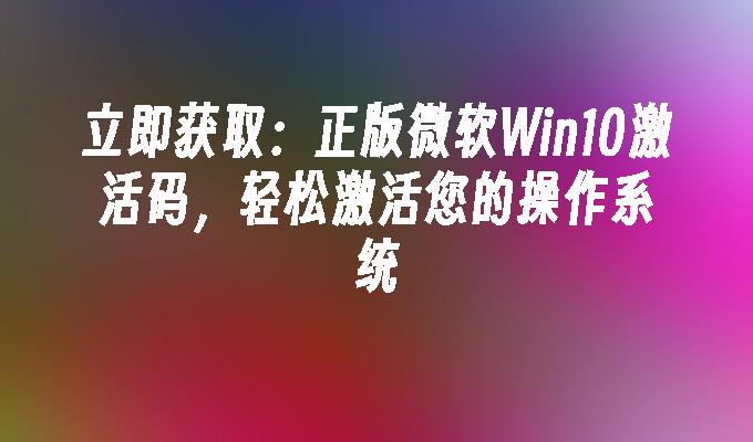 立即获取：正版微软Win10激活码，轻松激活您的操作系统