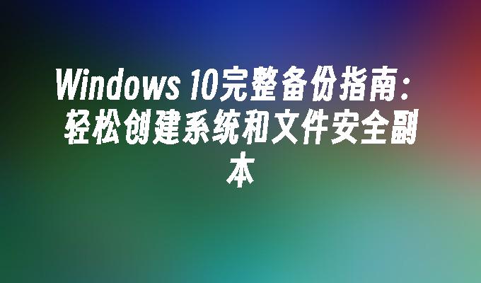 Windows 10完整备份指南：轻松创建系统和文件安全副本