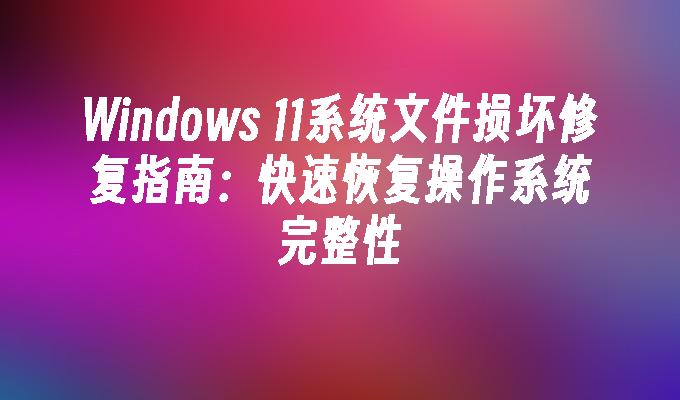 Windows 11系统文件损坏修复指南：快速恢复操作系统完整性