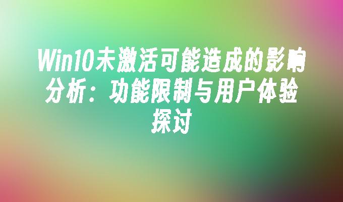 Win10未激活可能造成的影响分析：功能限制与用户体验探讨