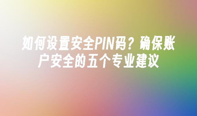 如何设置安全PIN码？确保账户安全的五个专业建议