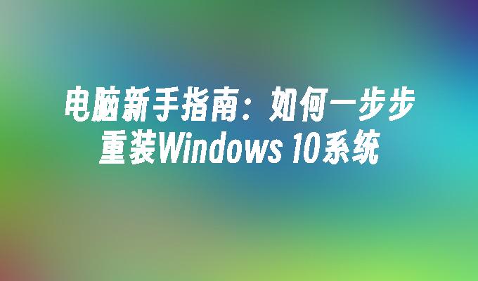 电脑新手指南：如何一步步重装Windows 10系统