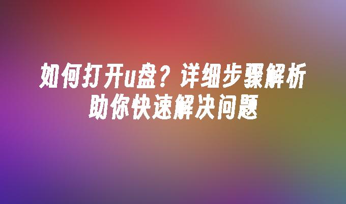 如何打开u盘？详细步骤解析助你快速解决问题