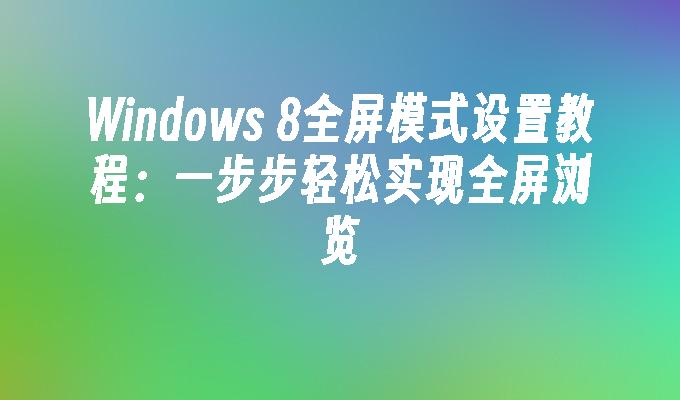 Windows 8全屏模式设置教程：一步步轻松实现全屏浏览