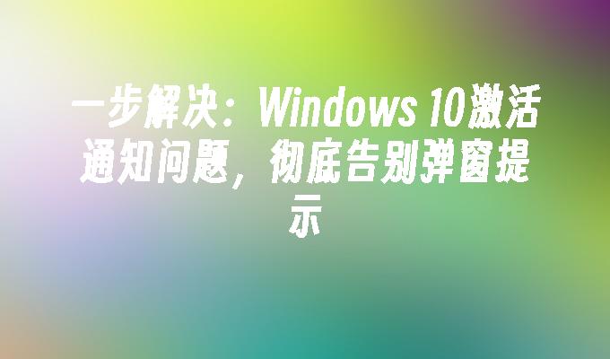 一步解决：Windows 10激活通知问题，彻底告别弹窗提示