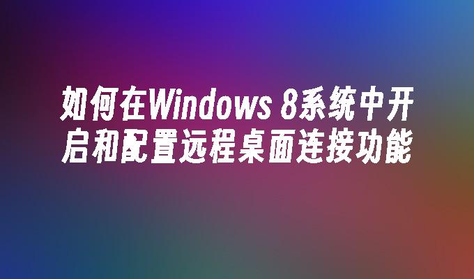 如何在Windows 8系统中开启和配置远程桌面连接功能