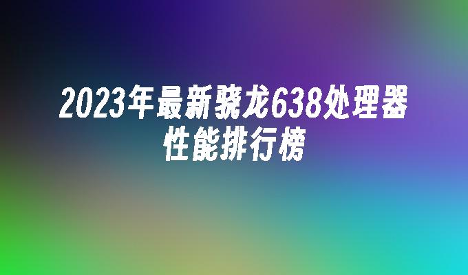 2023年最新骁龙638处理器性能排行榜