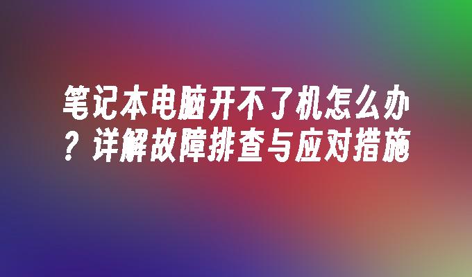 笔记本电脑开不了机怎么办？详解故障排查与应对措施