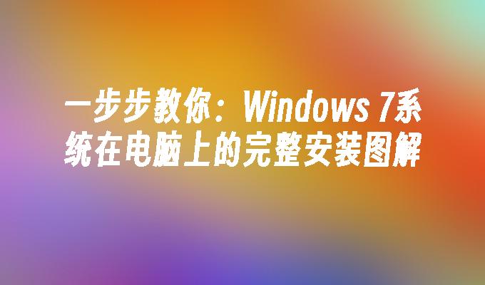 一步步教你：Windows 7系统在电脑上的完整安装图解