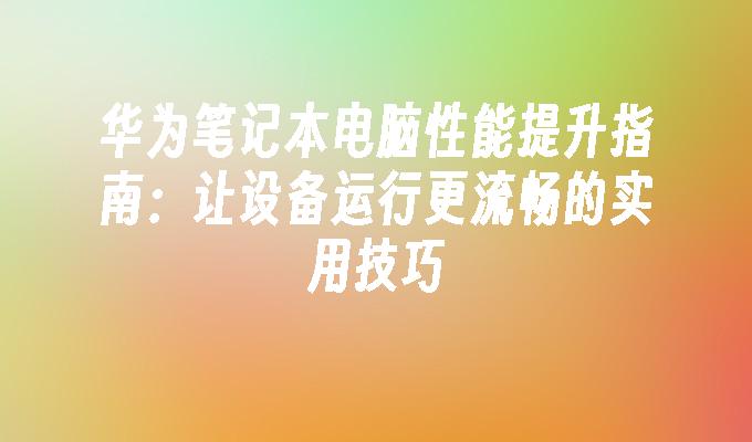 华为笔记本电脑性能提升指南：让设备运行更流畅的实用技巧