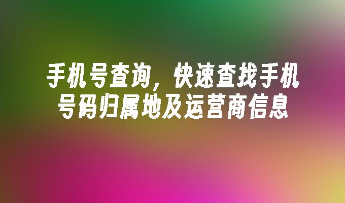 手机号查询,快速查找手机号码归属地及运营商信息