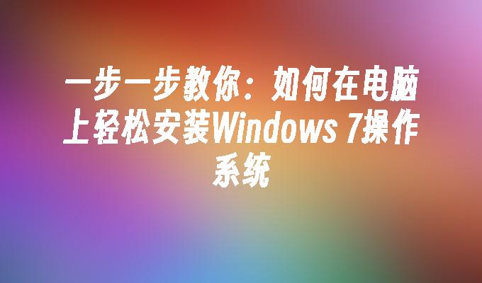 一步一步教你：如何在电脑上轻松安装Windows 7操作系统