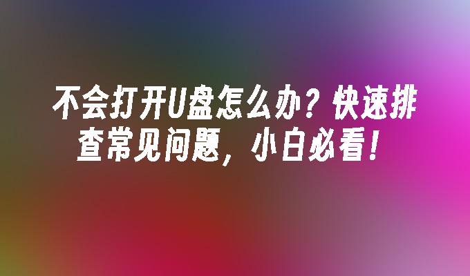 不会打开U盘怎么办？快速排查常见问题，小白必看！