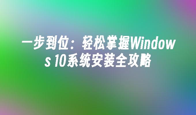 一步到位：轻松掌握Windows 10系统安装全攻略