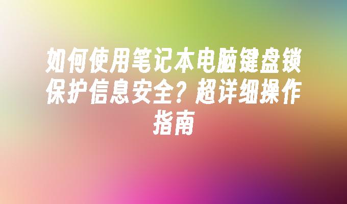 如何使用笔记本电脑键盘锁保护信息安全？超详细操作指南