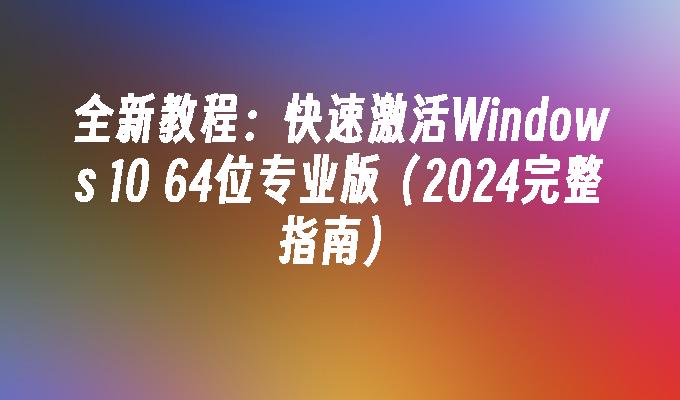 全新教程：快速激活Windows 10 64位专业版（2024完整指南）