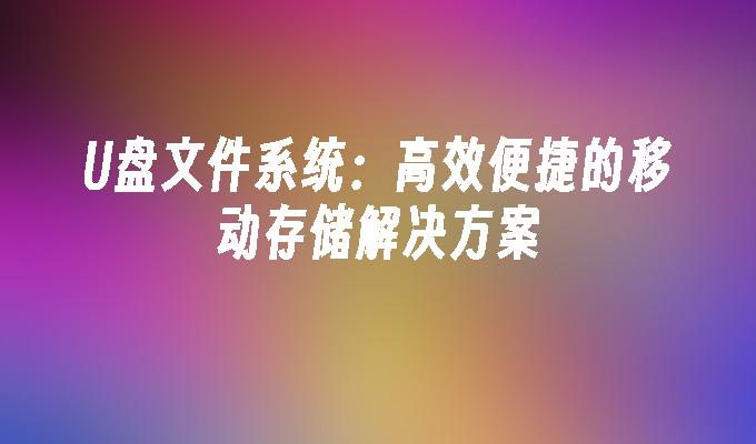 U盘文件系统：高效便捷的移动存储解决方案