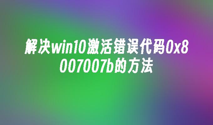 解决win10激活错误代码0x8007007b的方法