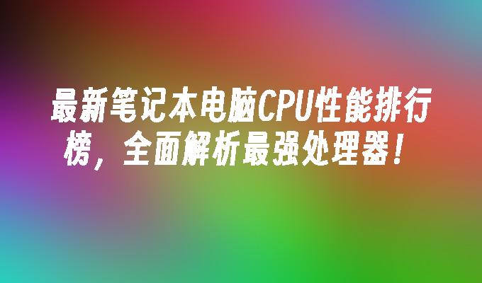 最新笔记本电脑CPU性能排行榜，全面解析最强处理器！