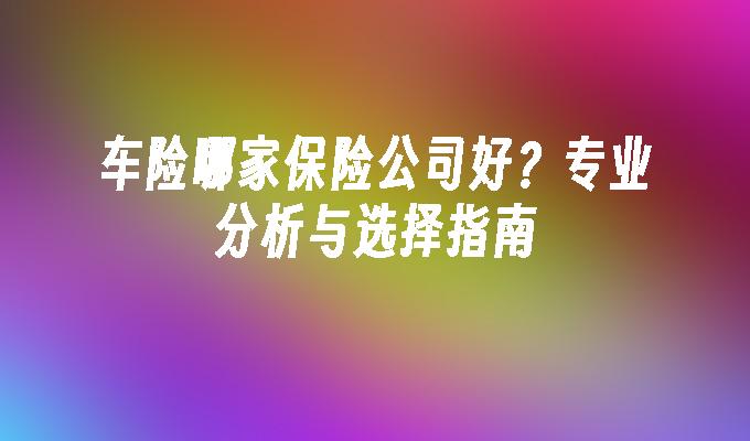 车险哪家保险公司好？专业分析与选择指南