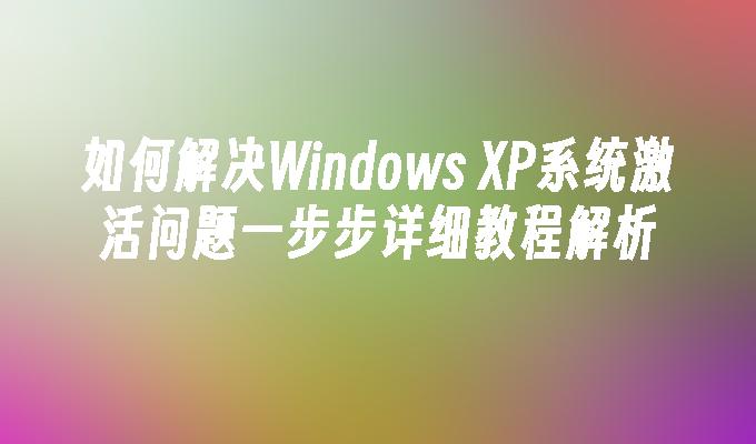 如何解决Windows XP系统激活问题一步步详细教程解析