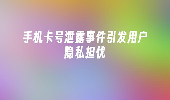 手机卡号泄露事件引发用户隐私担忧