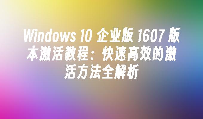 Windows 10 企业版 1607 版本激活教程：快速高效的激活方法全解析