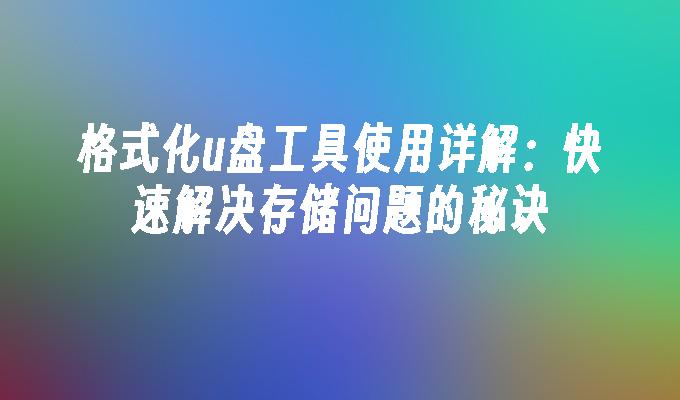 格式化u盘工具使用详解：快速解决存储问题的秘诀