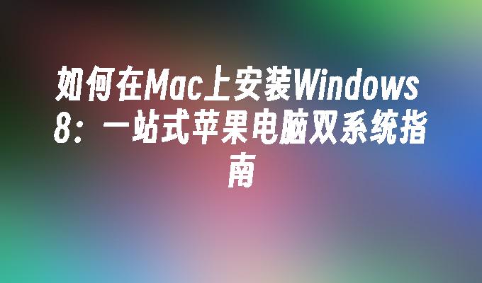 如何在Mac上安装Windows 8：一站式苹果电脑双系统指南