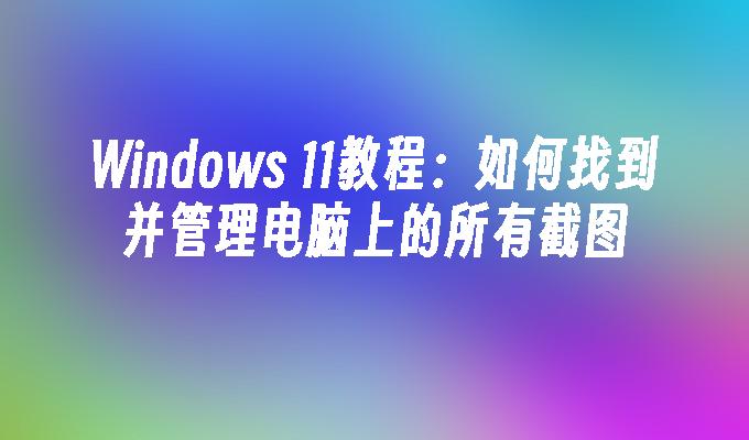 Windows 11教程：如何找到并管理电脑上的所有截图