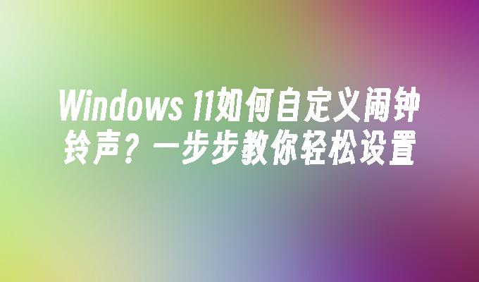 Windows 11如何自定义闹钟铃声？一步步教你轻松设置