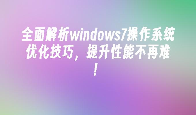 全面解析windows7操作系统优化技巧，提升性能不再难！