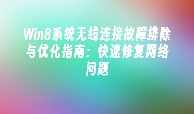 Win8系统无线连接故障排除与优化指南：快速修复网络问题