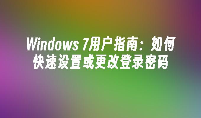 Windows 7用户指南：如何快速设置或更改登录密码