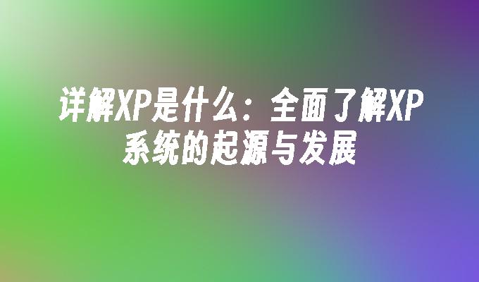 详解XP是什么：全面了解XP系统的起源与发展