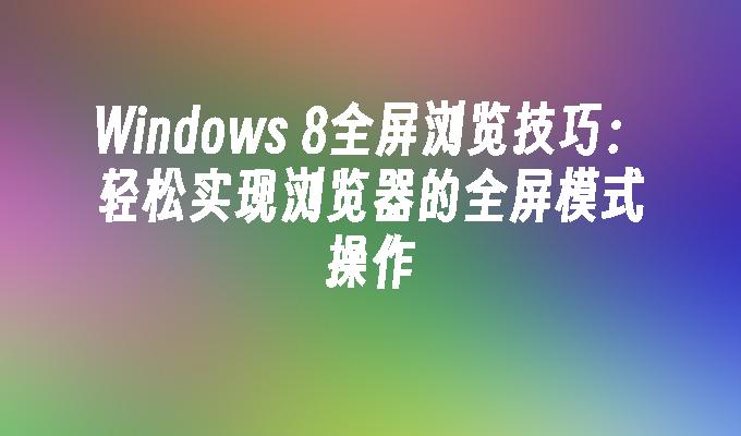 Windows 8全屏浏览技巧：轻松实现浏览器的全屏模式操作