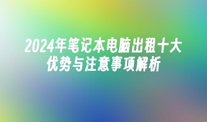 2024年笔记本电脑出租十大优势与注意事项解析