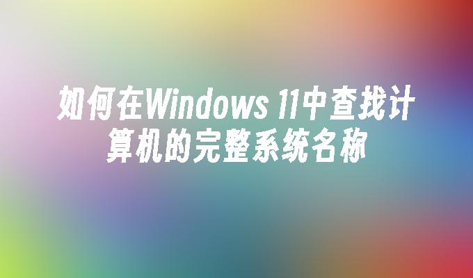 如何在Windows 11中查找计算机的完整系统名称