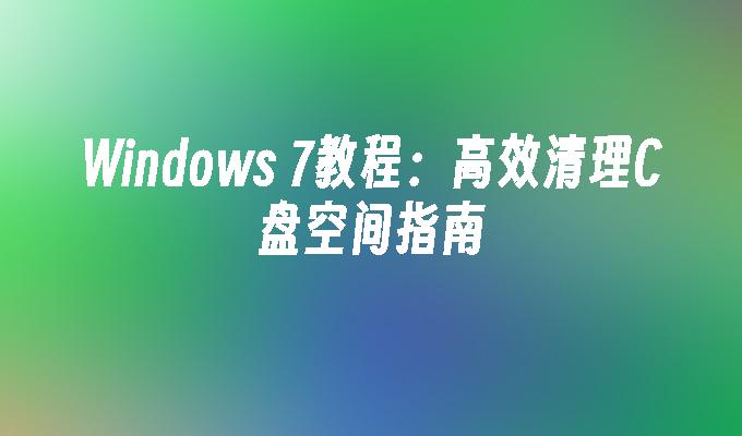 Windows 7教程：高效清理C盘空间指南