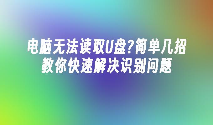 电脑无法读取U盘?简单几招教你快速解决识别问题