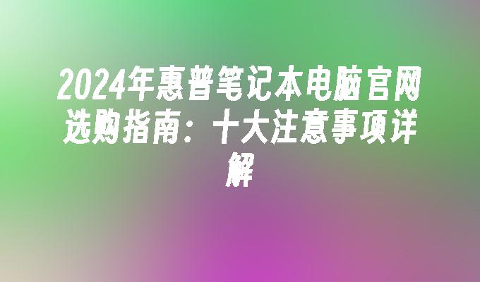 2024年惠普笔记本电脑官网选购指南：十大注意事项详解