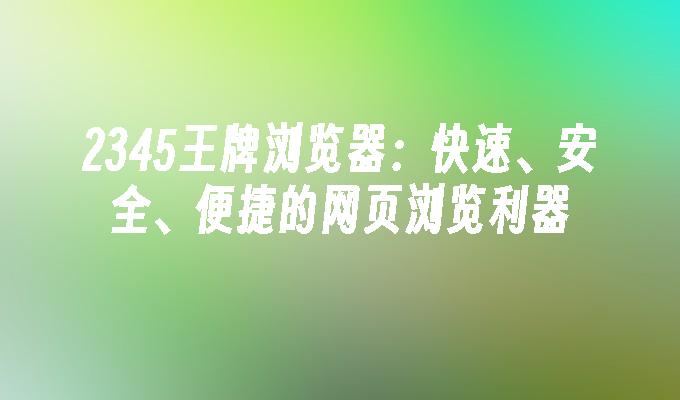 2345王牌浏览器：快速、安全、便捷的网页浏览利器