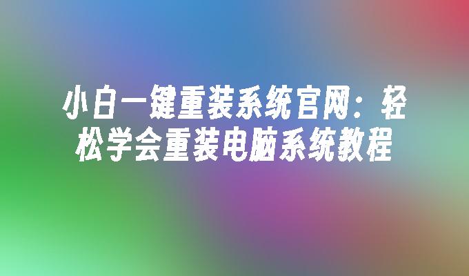 小白一键重装系统官网：轻松学会重装电脑系统教程