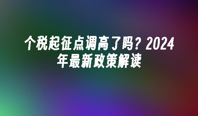 个税起征点调高了吗？2024年最新政策解读