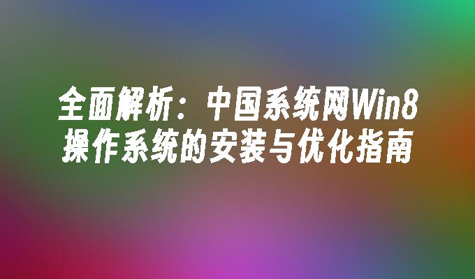 全面解析：中国系统网Win8操作系统的安装与优化指南